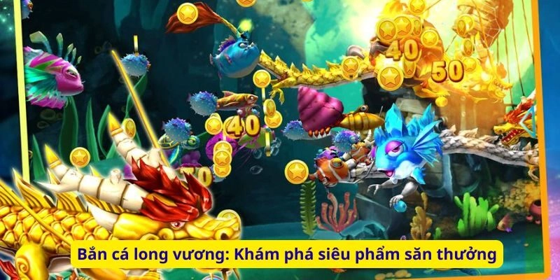 Bắn cá long vương: Khám phá siêu phẩm săn thưởng